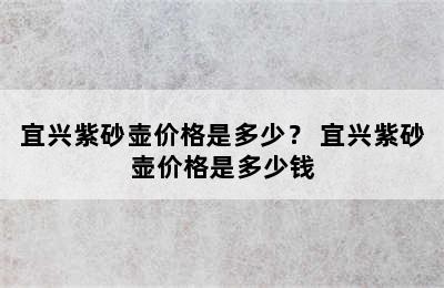 宜兴紫砂壶价格是多少？ 宜兴紫砂壶价格是多少钱